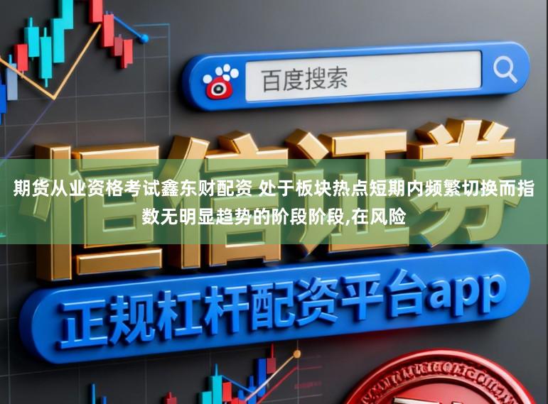 期货从业资格考试鑫东财配资 处于板块热点短期内频繁切换而指数无明显趋势的阶段阶段,在风险
