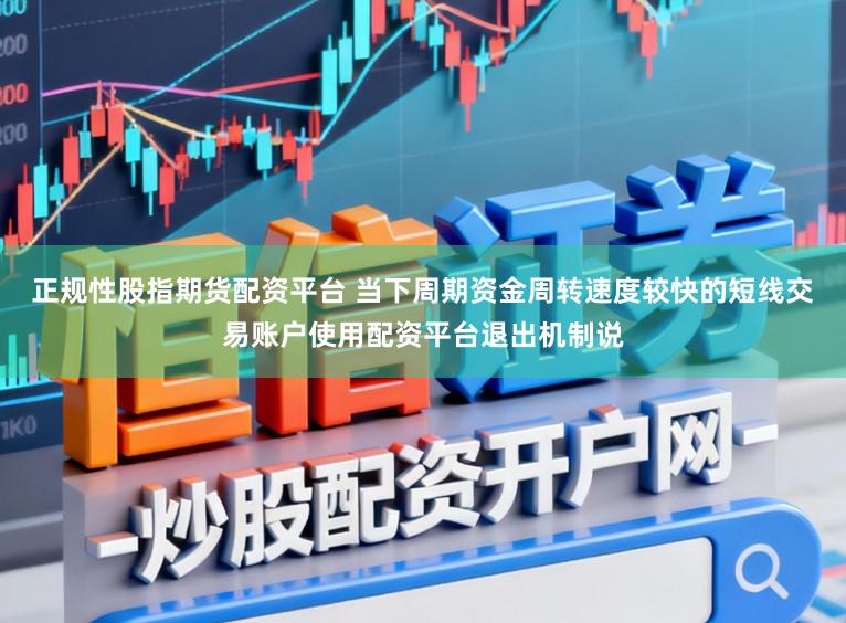 正规性股指期货配资平台 当下周期资金周转速度较快的短线交易账户使用配资平台退出机制说