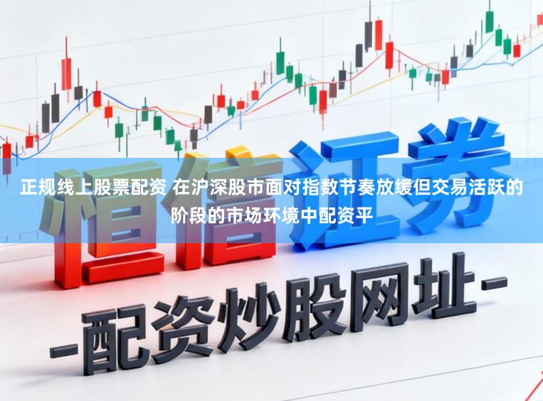 正规线上股票配资 在沪深股市面对指数节奏放缓但交易活跃的阶段的市场环境中配资平