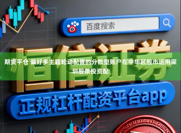 期货平仓 偏好多主题轮动配置的分散型账户在中华区股市运用深圳股票投资配