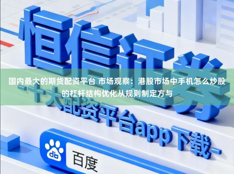 国内最大的期货配资平台 市场观察：港股市场中手机怎么炒股的杠杆结构优化从规则制定方与