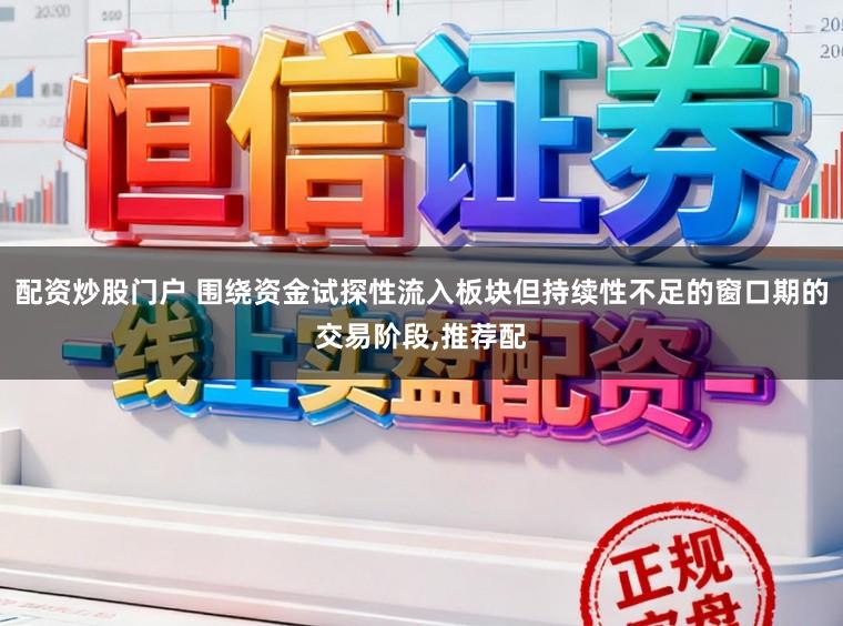 配资炒股门户 围绕资金试探性流入板块但持续性不足的窗口期的交易阶段,推荐配