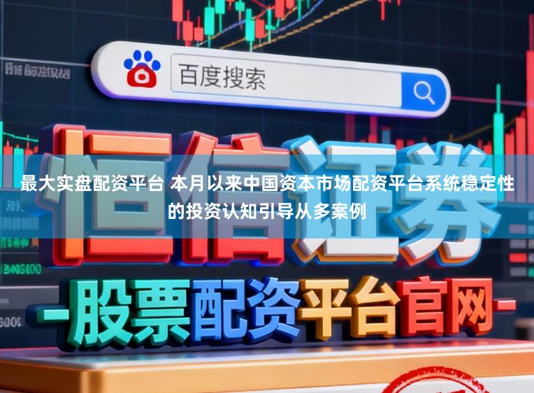 最大实盘配资平台 本月以来中国资本市场配资平台系统稳定性的投资认知引导从多案例
