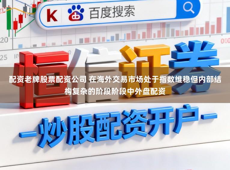 配资老牌股票配资公司 在海外交易市场处于指数维稳但内部结构复杂的阶段阶段中外盘配资