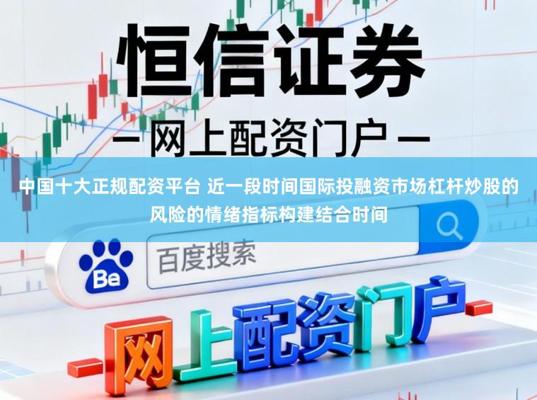 中国十大正规配资平台 近一段时间国际投融资市场杠杆炒股的风险的情绪指标构建结合时间