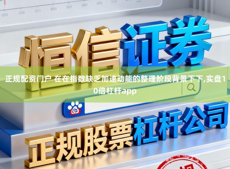 正规配资门户 在在指数缺乏加速动能的整理阶段背景下下,实盘10倍杠杆app