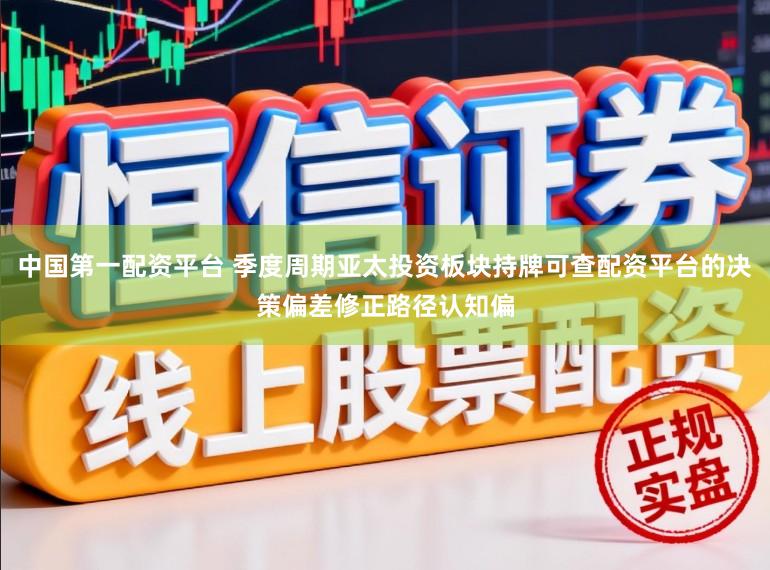 中国第一配资平台 季度周期亚太投资板块持牌可查配资平台的决策偏差修正路径认知偏