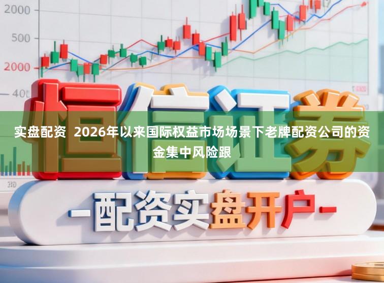 实盘配资  2026年以来国际权益市场场景下老牌配资公司的资金集中风险跟