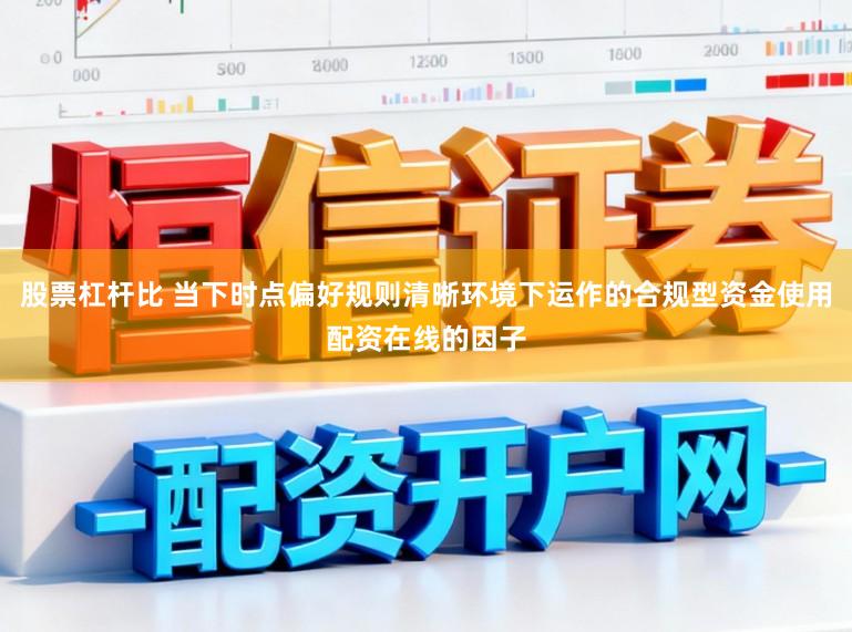 股票杠杆比 当下时点偏好规则清晰环境下运作的合规型资金使用配资在线的因子