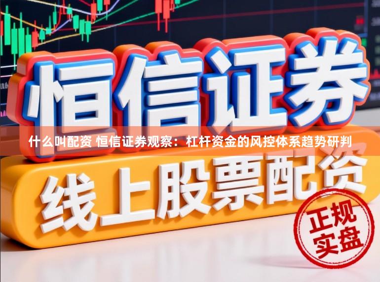 什么叫配资 恒信证券观察：杠杆资金的风控体系趋势研判