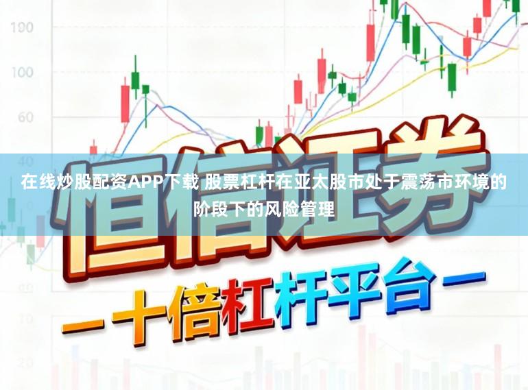 在线炒股配资APP下载 股票杠杆在亚太股市处于震荡市环境的阶段下的风险管理