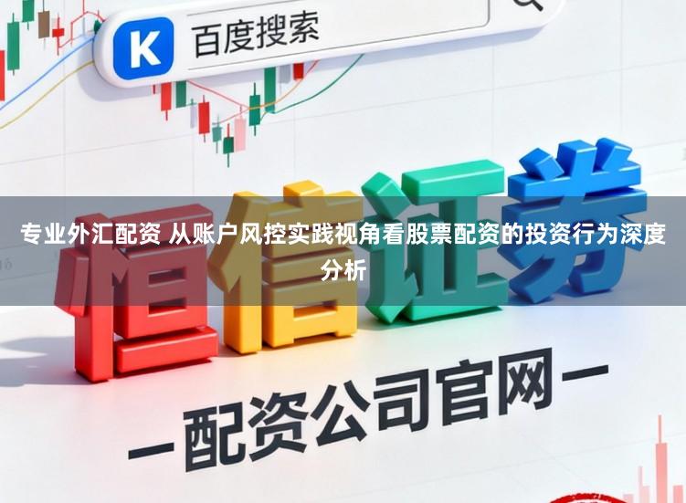 专业外汇配资 从账户风控实践视角看股票配资的投资行为深度分析