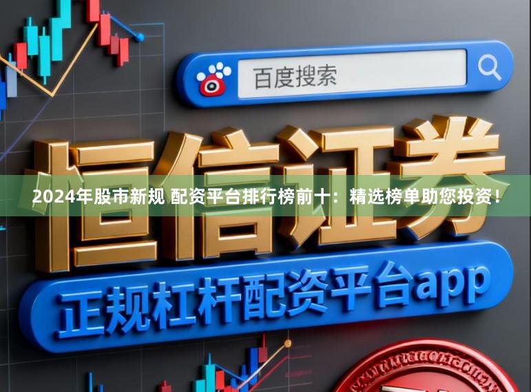 2024年股市新规 配资平台排行榜前十：精选榜单助您投资！