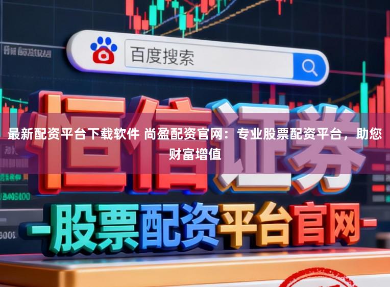 最新配资平台下载软件 尚盈配资官网：专业股票配资平台，助您财富增值