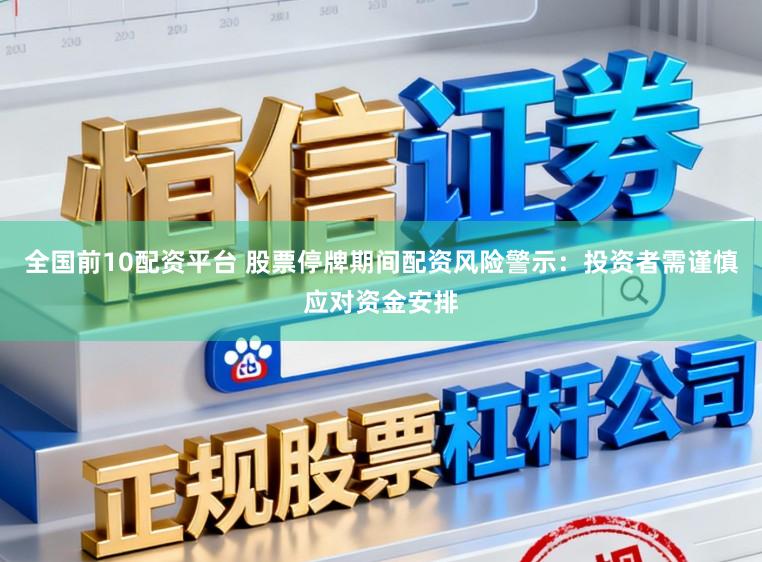 全国前10配资平台 股票停牌期间配资风险警示：投资者需谨慎应对资金安排