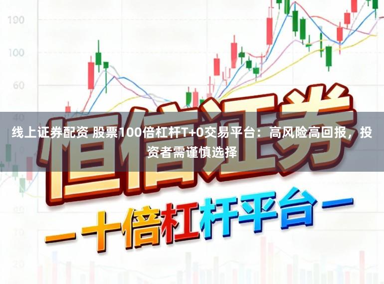 线上证券配资 股票100倍杠杆T+0交易平台：高风险高回报，投资者需谨慎选择