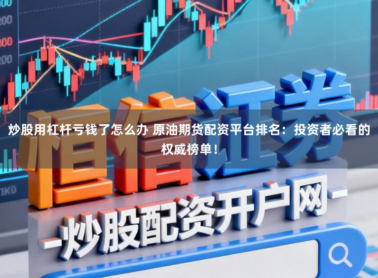 炒股用杠杆亏钱了怎么办 原油期货配资平台排名：投资者必看的权威榜单！