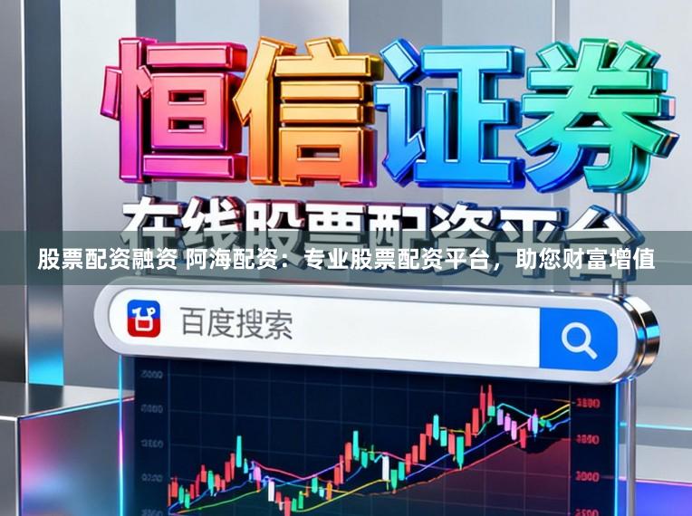 股票配资融资 阿海配资：专业股票配资平台，助您财富增值