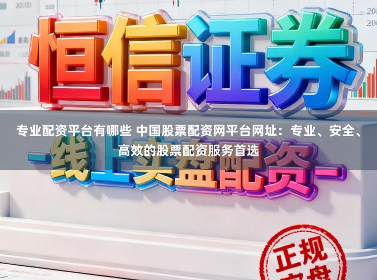 专业配资平台有哪些 中国股票配资网平台网址：专业、安全、高效的股票配资服务首选