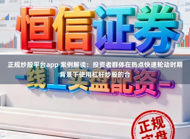 正规炒股平台app 案例解读：投资者群体在热点快速轮动时期背景下使用杠杆炒股的合