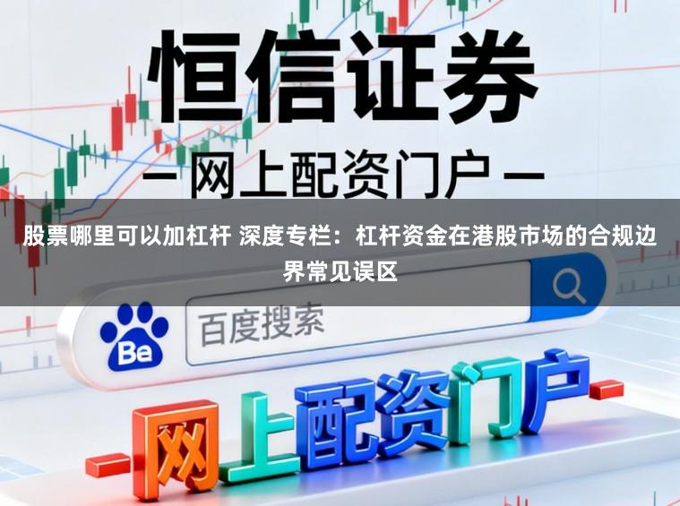 股票哪里可以加杠杆 深度专栏：杠杆资金在港股市场的合规边界常见误区