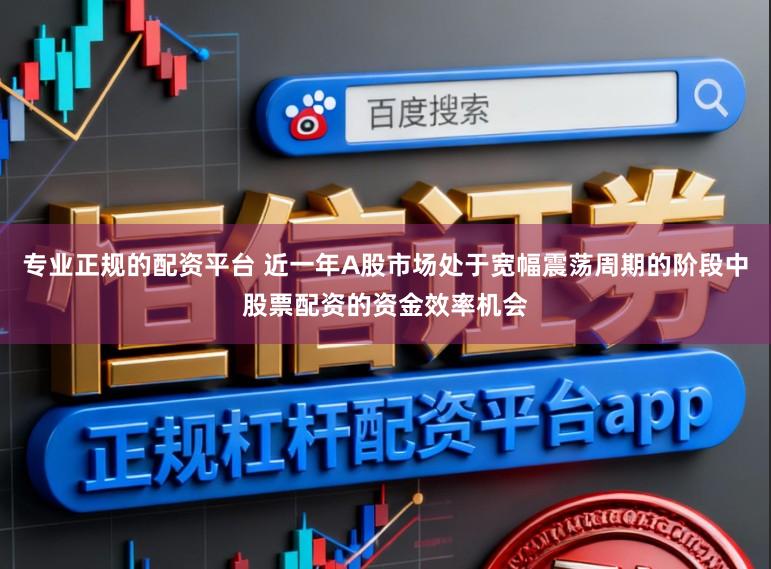 专业正规的配资平台 近一年A股市场处于宽幅震荡周期的阶段中股票配资的资金效率机会