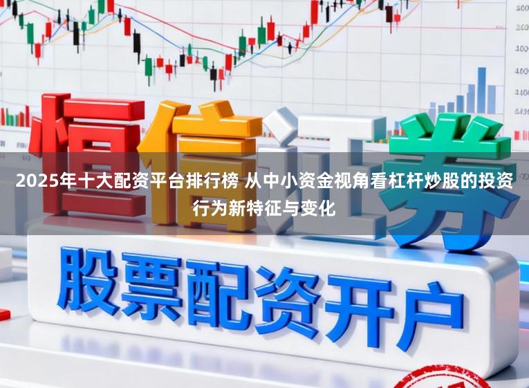 2025年十大配资平台排行榜 从中小资金视角看杠杆炒股的投资行为新特征与变化