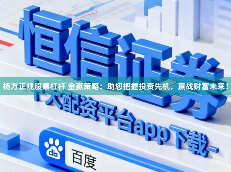 杨方正规股票杠杆 金赢策略：助您把握投资先机，赢战财富未来！