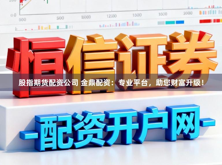 股指期货配资公司 金鼎配资：专业平台，助您财富升级！