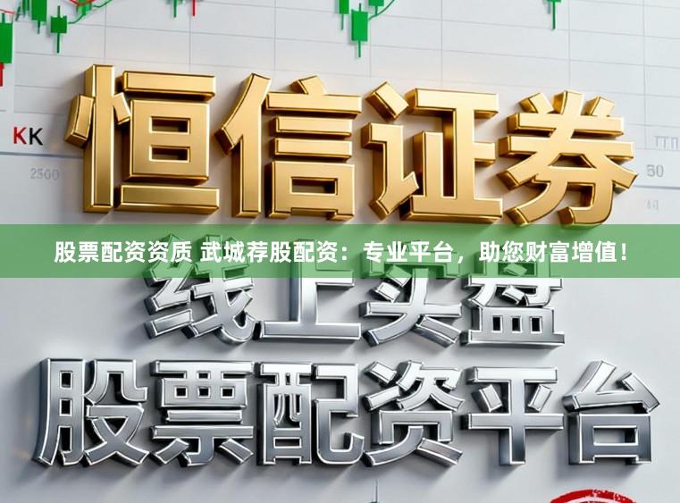 股票配资资质 武城荐股配资：专业平台，助您财富增值！