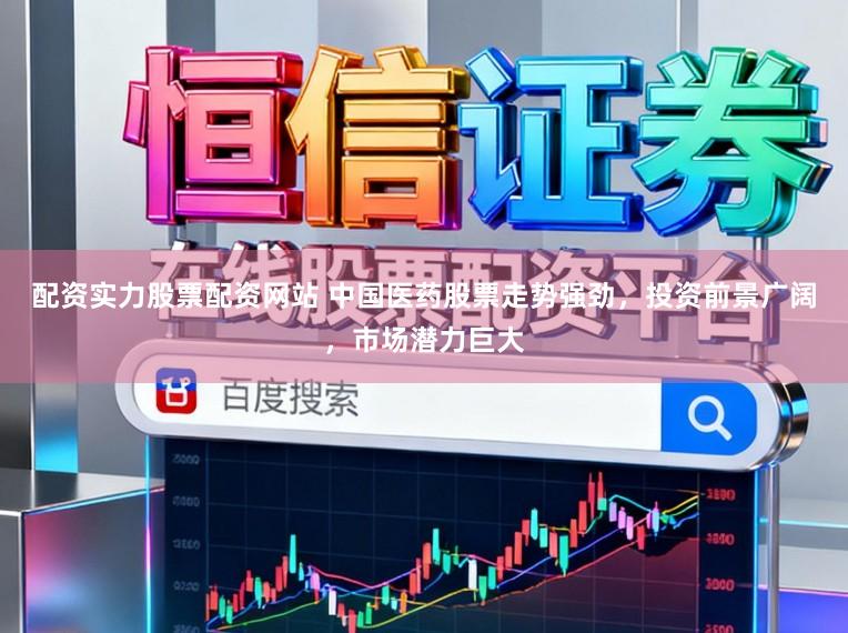配资实力股票配资网站 中国医药股票走势强劲，投资前景广阔，市场潜力巨大