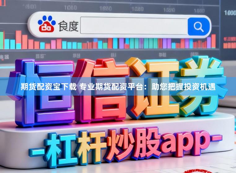 期货配资宝下载 专业期货配资平台：助您把握投资机遇