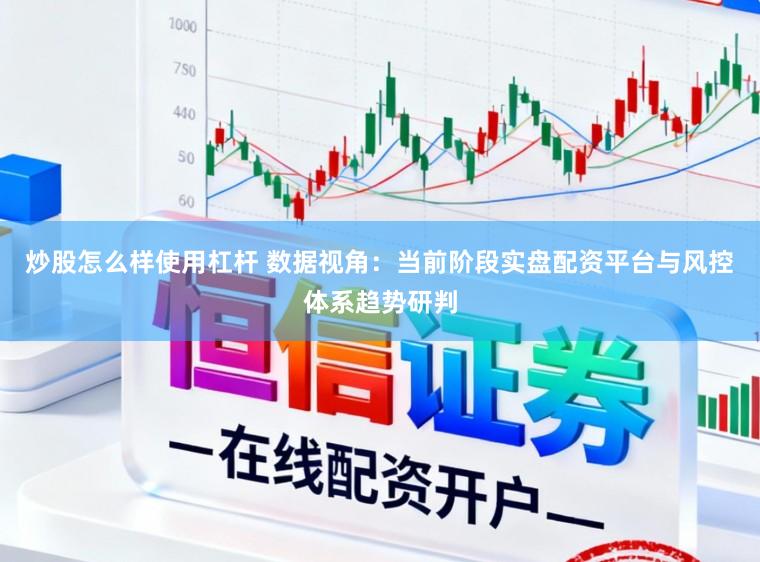 炒股怎么样使用杠杆 数据视角：当前阶段实盘配资平台与风控体系趋势研判