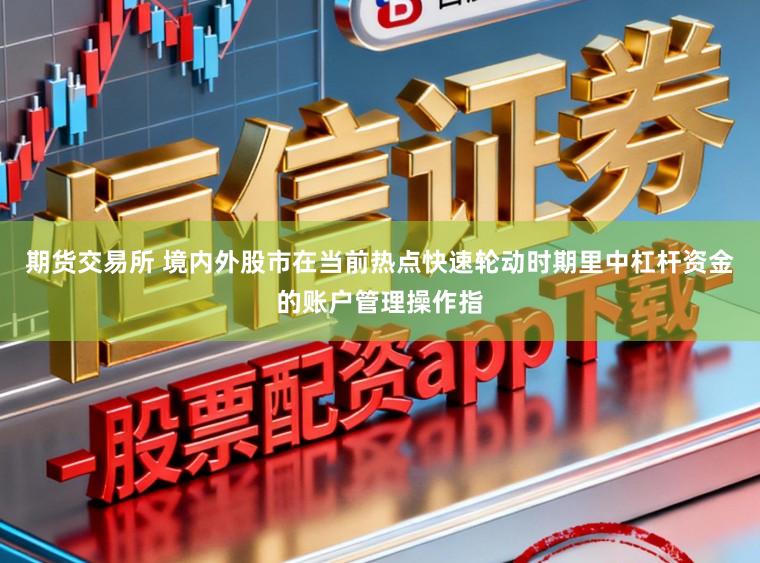 期货交易所 境内外股市在当前热点快速轮动时期里中杠杆资金的账户管理操作指