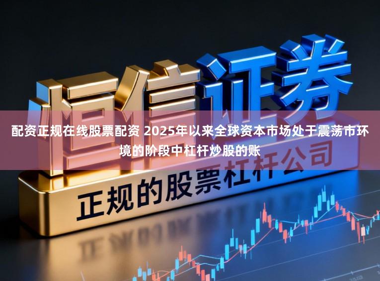 配资正规在线股票配资 2025年以来全球资本市场处于震荡市环境的阶段中杠杆炒股的账