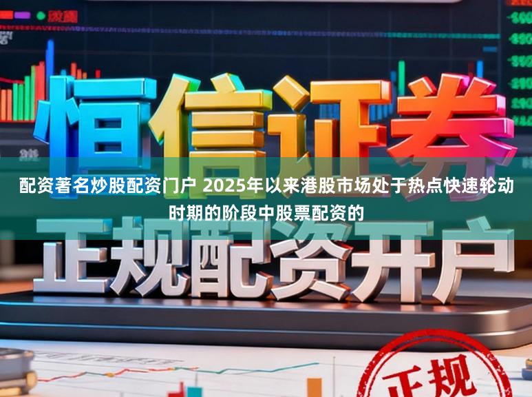 配资著名炒股配资门户 2025年以来港股市场处于热点快速轮动时期的阶段中股票配资的