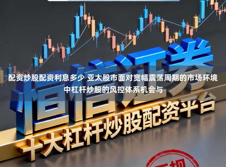 配资炒股配资利息多少 亚太股市面对宽幅震荡周期的市场环境中杠杆炒股的风控体系机会与