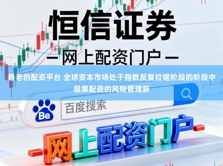 最老的配资平台 全球资本市场处于指数反复拉锯阶段的阶段中股票配资的风险管理新