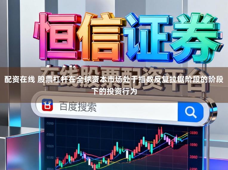 配资在线 股票杠杆在全球资本市场处于指数反复拉锯阶段的阶段下的投资行为