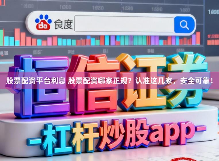 股票配资平台利息 股票配资哪家正规？认准这几家，安全可靠！