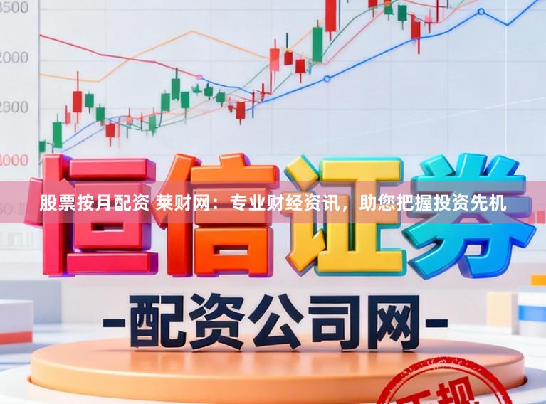 股票按月配资 莱财网：专业财经资讯，助您把握投资先机