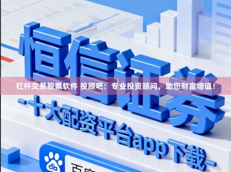 杠杆交易股票软件 投顾吧：专业投资顾问，助您财富增值！