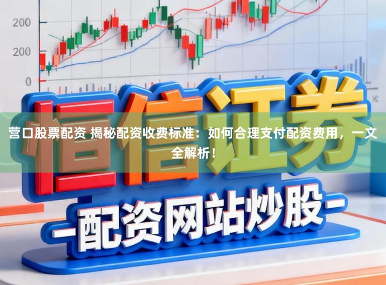 营口股票配资 揭秘配资收费标准：如何合理支付配资费用，一文全解析！