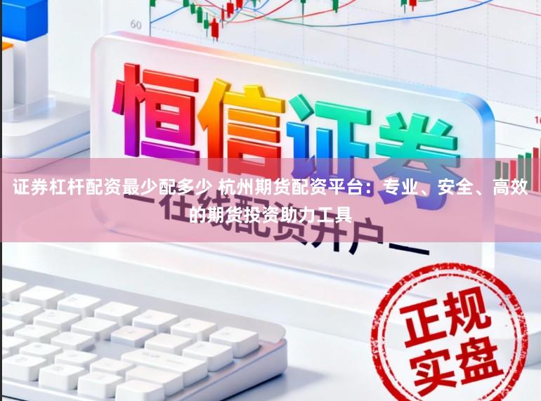 证券杠杆配资最少配多少 杭州期货配资平台：专业、安全、高效的期货投资助力工具