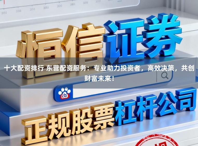 十大配资排行 东营配资服务：专业助力投资者，高效决策，共创财富未来！