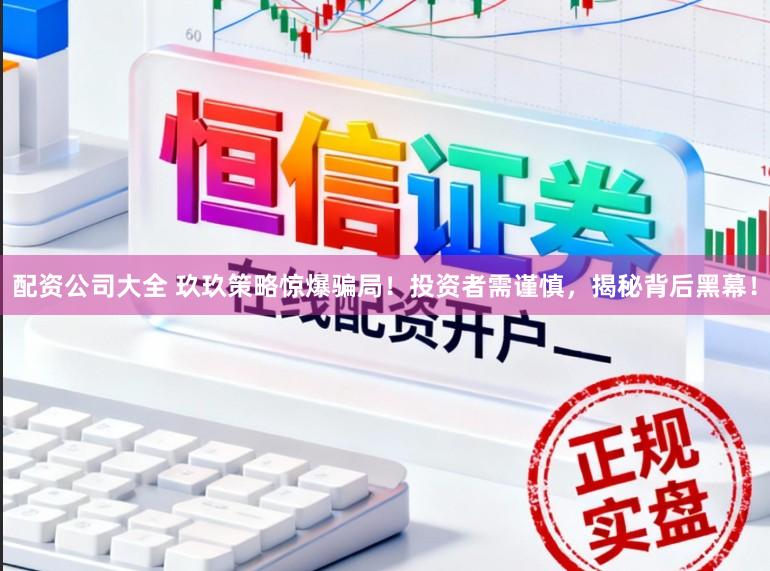 配资公司大全 玖玖策略惊爆骗局！投资者需谨慎，揭秘背后黑幕！
