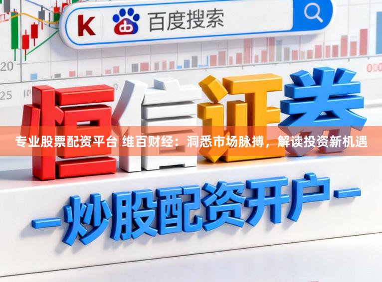 专业股票配资平台 维百财经：洞悉市场脉搏，解读投资新机遇