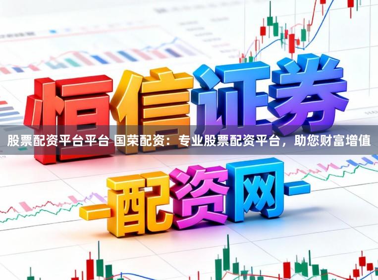 股票配资平台平台 国荣配资：专业股票配资平台，助您财富增值