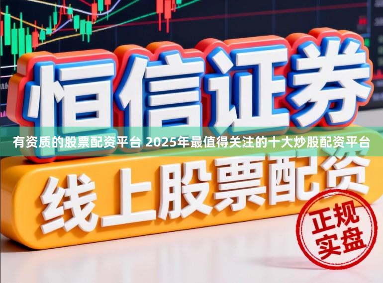 有资质的股票配资平台 2025年最值得关注的十大炒股配资平台