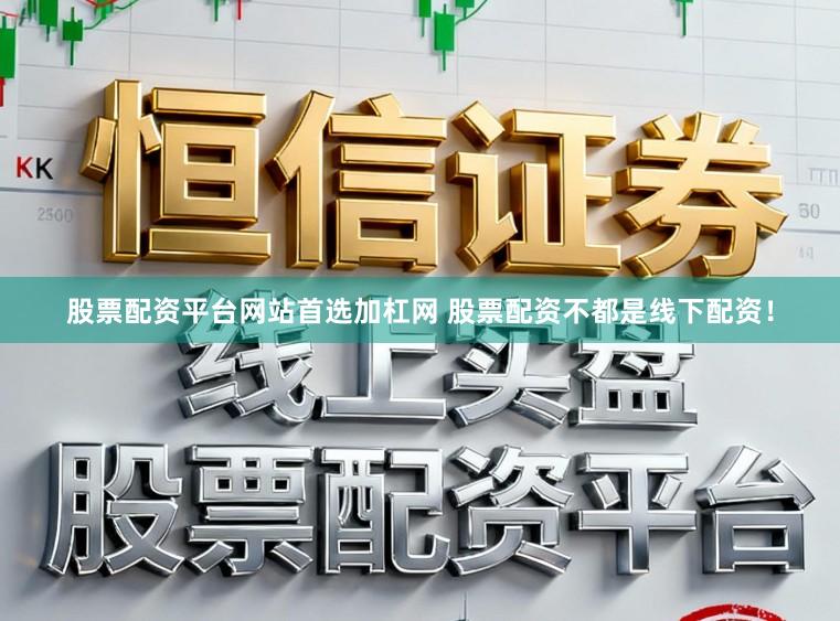 股票配资平台网站首选加杠网 股票配资不都是线下配资！